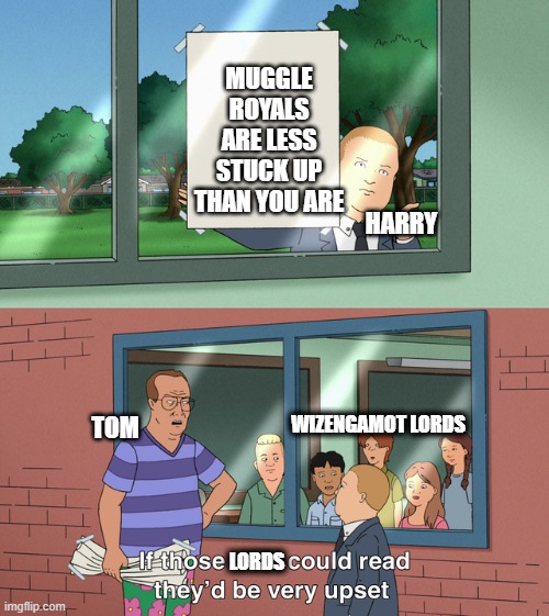 Harry vs stuck up lords | MUGGLE ROYALS ARE LESS STUCK UP THAN YOU ARE; HARRY; TOM; WIZENGAMOT LORDS; LORDS | image tagged in if those kids could read they'd be very upset | made w/ Imgflip meme maker