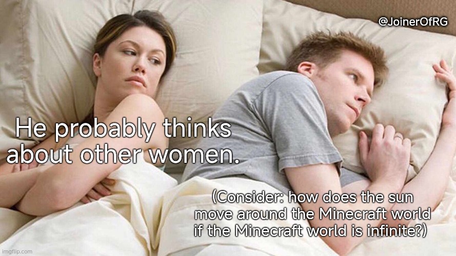 Minecraft Meme 1 | @JoinerOfRG; He probably thinks about other women. (Consider: how does the sun move around the Minecraft world if the Minecraft world is infinite?) | image tagged in memes,i bet he's thinking about other women | made w/ Imgflip meme maker