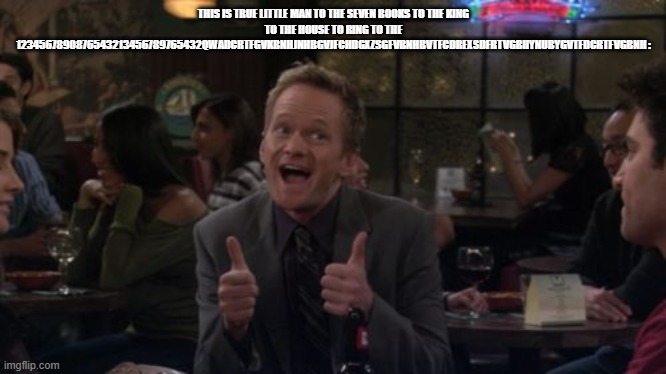 THIS IS TRUE LITTLE MAN TO THE SEVEN BOOKS TO THE KING TO THE HOUSE TO RING TO THE 1234567890876543213456789765432QWADCRTFGVKBNHJNHBGVJFCHDG | image tagged in memes,barney stinson win | made w/ Imgflip meme maker