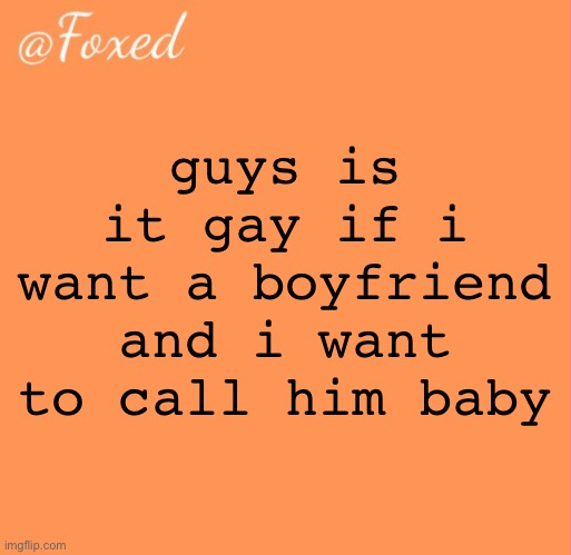 foxed orange temp | guys is it gay if i want a boyfriend and i want to call him baby | image tagged in foxed orange temp | made w/ Imgflip meme maker