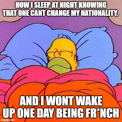 Anti-Fr*nce | HOW I SLEEP AT NIGHT KNOWING THAT ONE CANT CHANGE MY NATIONALITY. AND I WONT WAKE UP ONE DAY BEING FR*NCH | image tagged in homer napping | made w/ Imgflip meme maker