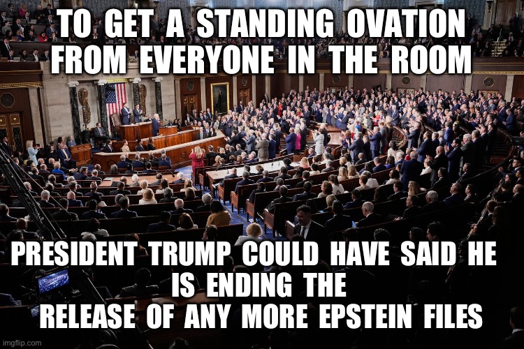 TO  GET  A  STANDING  OVATION  FROM  EVERYONE  IN  THE  ROOM; PRESIDENT  TRUMP  COULD  HAVE  SAID  HE   
IS  ENDING  THE  RELEASE  OF  ANY  MORE  EPSTEIN  FILES | image tagged in state of the union,president trump,epstein files,standing ovation | made w/ Imgflip meme maker