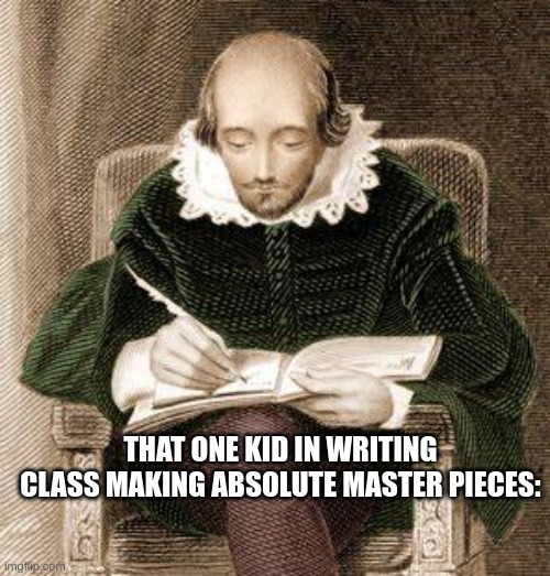 school memes | THAT ONE KID IN WRITING CLASS MAKING ABSOLUTE MASTER PIECES: | image tagged in shakespeare writing | made w/ Imgflip meme maker