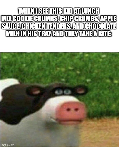anyone else relate?? | WHEN I SEE THIS KID AT LUNCH MIX COOKIE CRUMBS, CHIP CRUMBS, APPLE SAUCE, CHICKEN TENDERS, AND CHOCOLATE MILK IN HIS TRAY AND THEY TAKE A BITE: | image tagged in perhaps cow | made w/ Imgflip meme maker