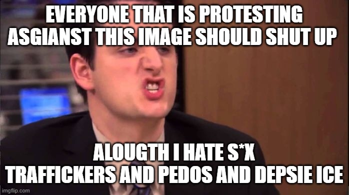 EVERYONE THAT IS PROTESTING ASGIANST THIS IMAGE SHOULD SHUT UP ALOUGTH I HATE S*X TRAFFICKERS AND PEDOS AND DEPSIE ICE | image tagged in gabe - shut up about the sun | made w/ Imgflip meme maker