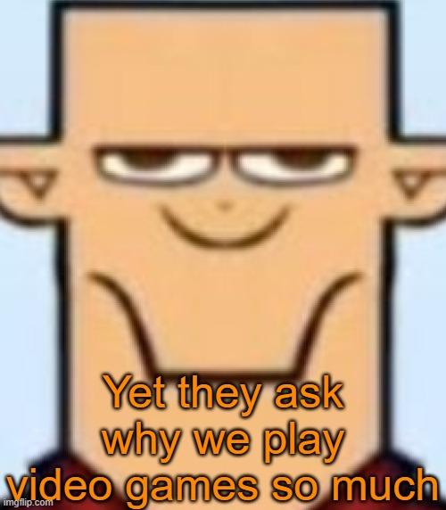 Sped Tyler | Yet they ask why we play video games so much | image tagged in sped tyler | made w/ Imgflip meme maker