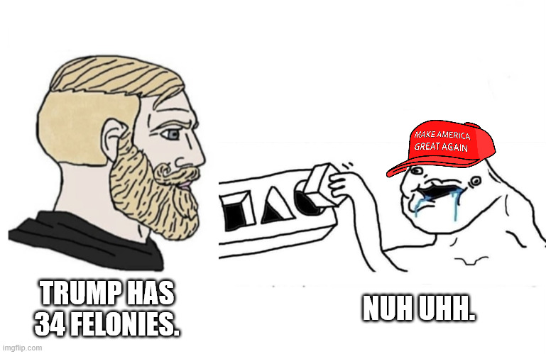 NUH UHH. TRUMP HAS 34 FELONIES. | image tagged in flipped yes chad and soyboy | made w/ Imgflip meme maker
