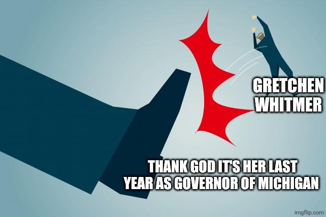 kick out | GRETCHEN WHITMER; THANK GOD IT'S HER LAST YEAR AS GOVERNOR OF MICHIGAN | image tagged in kick out | made w/ Imgflip meme maker