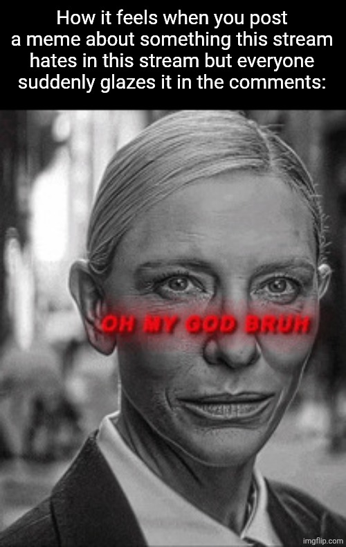 Oh my god bruh | How it feels when you post a meme about something this stream hates in this stream but everyone suddenly glazes it in the comments: | image tagged in oh my god bruh | made w/ Imgflip meme maker