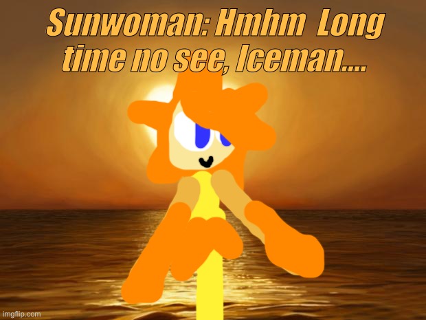 Adventures of Iceman Episode 1. The Ice melts! Sunwoman appears! | Sunwoman: Hmhm  Long time no see, Iceman…. | image tagged in love,megaman | made w/ Imgflip meme maker