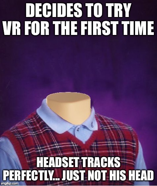 Bad Luck Brian Headless | DECIDES TO TRY VR FOR THE FIRST TIME; HEADSET TRACKS PERFECTLY... JUST NOT HIS HEAD | image tagged in bad luck brian headless | made w/ Imgflip meme maker