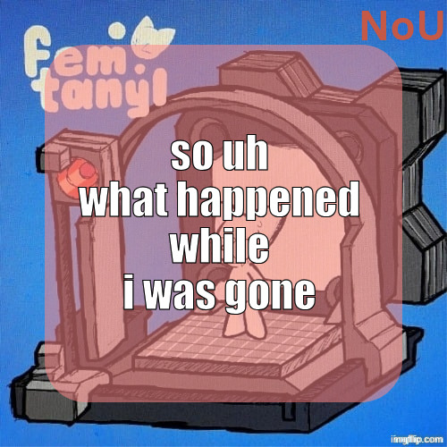 nou's femtanyl temp | so uh what happened while i was gone | image tagged in nou's femtanyl temp | made w/ Imgflip meme maker