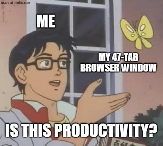 MY 47-TAB BROWSER WINDOW; IS THIS PRODUCTIVITY? | ME; MY 47-TAB BROWSER WINDOW; IS THIS PRODUCTIVITY? | image tagged in memes,is this a pigeon,productivity,browser history,browser,internet | made w/ Imgflip meme maker
