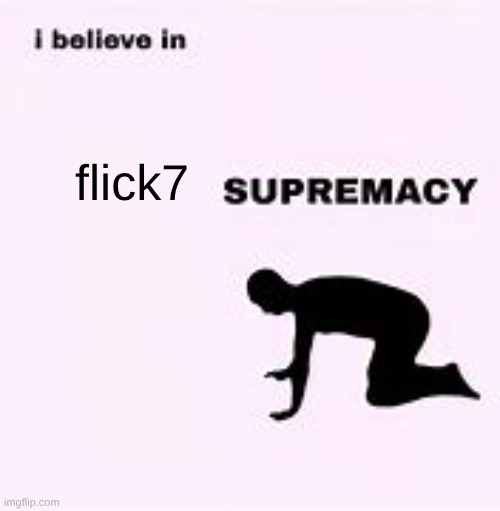 i belive in supremacy | flick7 | image tagged in i belive in supremacy | made w/ Imgflip meme maker