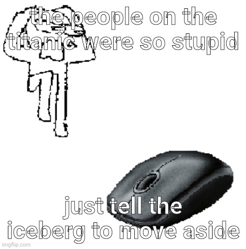 AHDHKAHD A MOUSE | the people on the titanic were so stupid; just tell the iceberg to move aside | image tagged in ahdhkahd a mouse | made w/ Imgflip meme maker