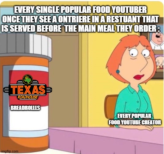 have enough on this too | EVERY SINGLE POPULAR FOOD YOUTUBER ONCE THEY SEE A ONTRIERE IN A RESTUANT THAT IS SERVED BEFORE  THE MAIN MEAL THEY ORDER :; EVERY POPULAR  FOOD YOUTUBE CREATOR; BREADROLLLS | image tagged in family guy louis pills,yep,true,food | made w/ Imgflip meme maker