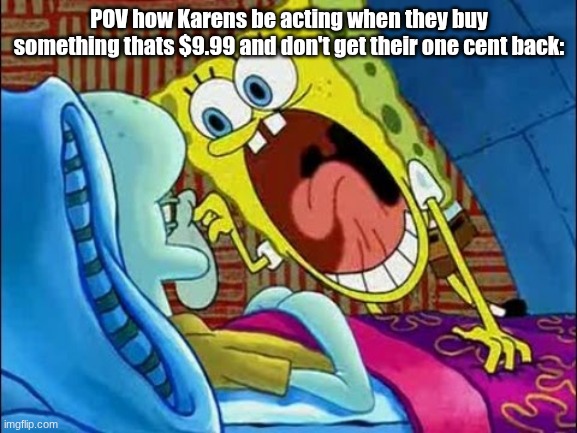 Karens :/ | POV how Karens be acting when they buy something thats $9.99 and don't get their one cent back: | image tagged in spongebob scream at squidward,karens,spongebob,meme | made w/ Imgflip meme maker