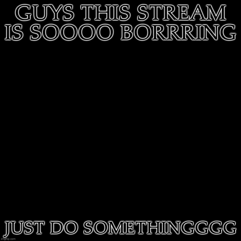person named something: | GUYS THIS STREAM IS SOOOO BORRRING; JUST DO SOMETHINGGGG | image tagged in memes,blank transparent square | made w/ Imgflip meme maker