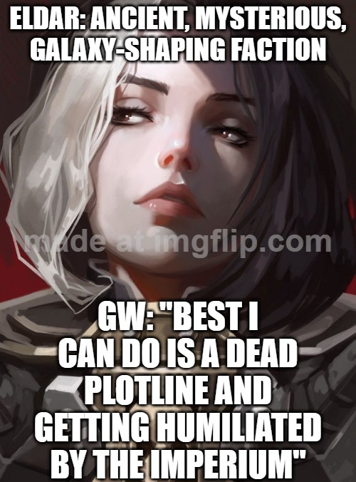 IN THE GRIM DARK FUTURE THERE IS ONLY WAR…; …AND FOR ELDAR, ONLY OFFSCREEN PLOT DEATHS AND BEING THE IMPERIUM’S PUNCHLINE | ELDAR: ANCIENT, MYSTERIOUS, GALAXY-SHAPING FACTION; GW: "BEST I CAN DO IS A DEAD PLOTLINE AND GETTING HUMILIATED BY THE IMPERIUM" | image tagged in warhammer,war,futuristic utopia,dystopia,gaming,the future | made w/ Imgflip meme maker