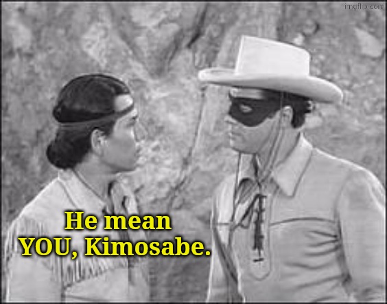 Tonto & Lone Ranger | He mean YOU, Kimosabe. | image tagged in tonto lone ranger | made w/ Imgflip meme maker