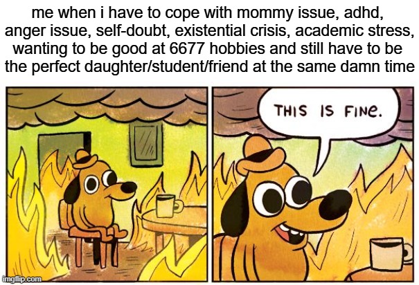 131094//#_jakh | me when i have to cope with mommy issue, adhd, 
anger issue, self-doubt, existential crisis, academic stress,
wanting to be good at 6677 hobbies and still have to be 
the perfect daughter/student/friend at the same damn time | image tagged in memes,this is fine | made w/ Imgflip meme maker