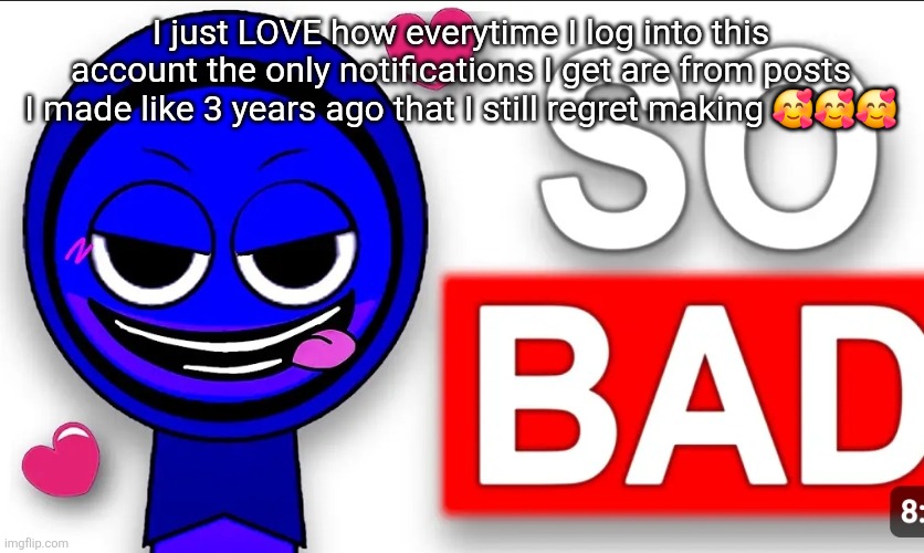 I need to post with caution because I will regret it in 2 years or so | I just LOVE how everytime I log into this account the only notifications I get are from posts I made like 3 years ago that I still regret making 🥰🥰🥰 | image tagged in so bad | made w/ Imgflip meme maker