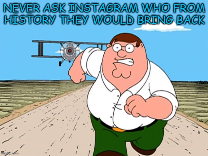 Peter Griffin running away | NEVER ASK INSTAGRAM WHO FROM HISTORY THEY WOULD BRING BACK | image tagged in peter griffin running away | made w/ Imgflip meme maker
