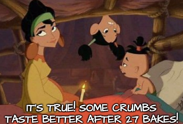 Emperor's new groove | IT'S TRUE! SOME CRUMBS TASTE BETTER AFTER 27 BAKES! | image tagged in emperor's new groove | made w/ Imgflip meme maker