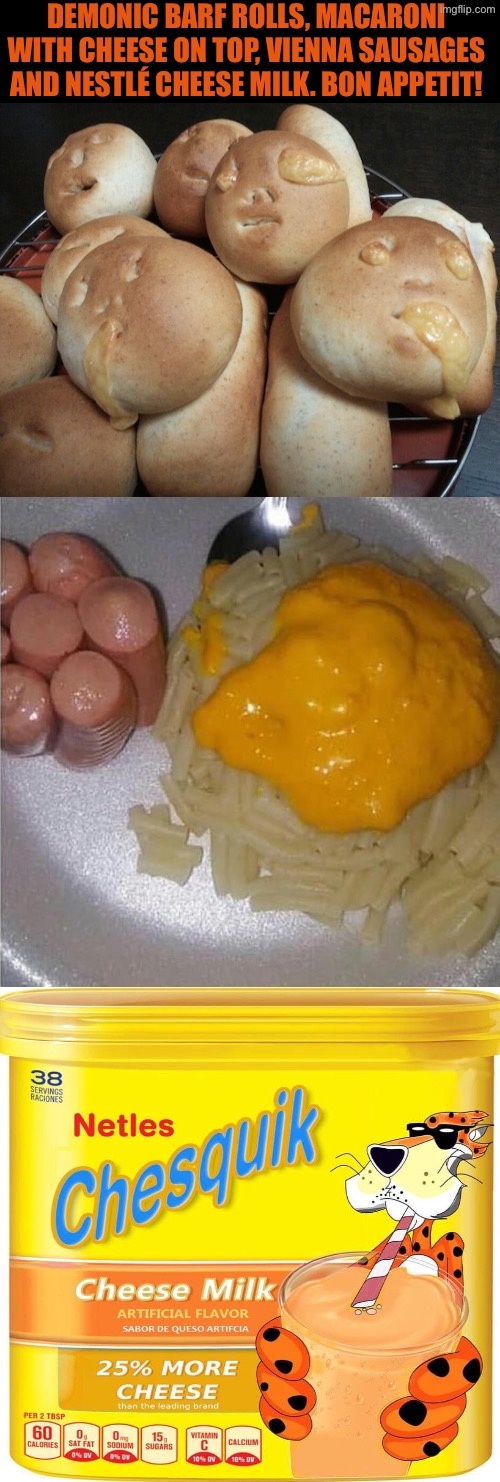 Bon Appetit | DEMONIC BARF ROLLS, MACARONI WITH CHEESE ON TOP, VIENNA SAUSAGES AND NESTLÉ CHEESE MILK. BON APPETIT! | image tagged in cursed images,what a terrible day to have eyes,cheese,nasty food,demonic,oh hell no | made w/ Imgflip meme maker