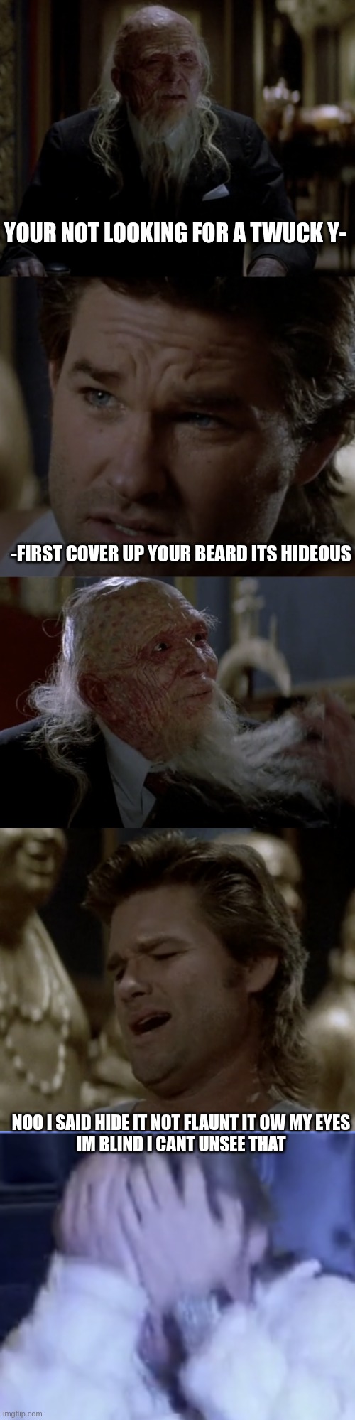 trapped in a room with just an old pc, coffee and no internet until just now | YOUR NOT LOOKING FOR A TWUCK Y-; -FIRST COVER UP YOUR BEARD ITS HIDEOUS; NOO I SAID HIDE IT NOT FLAUNT IT OW MY EYES
IM BLIND I CANT UNSEE THAT | image tagged in i had nothing to do,so i made this,it sucks i know,im sleep deprived | made w/ Imgflip meme maker