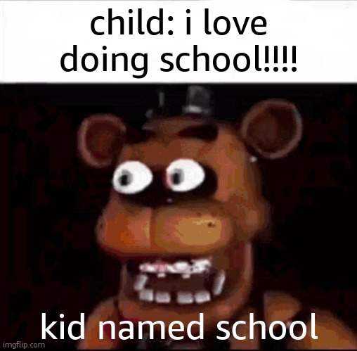 ._. | child: i love doing school!!!! kid named school | image tagged in shocked freddy fazbear | made w/ Imgflip meme maker