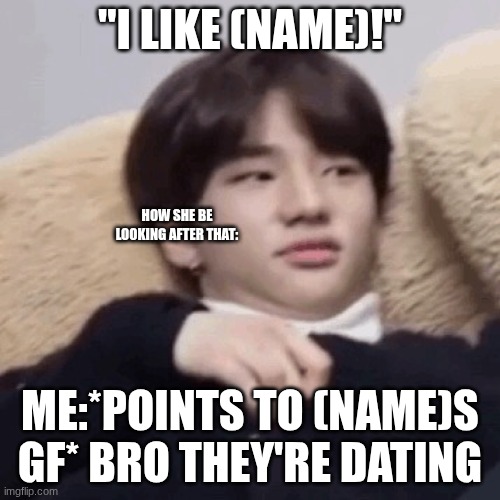 THIS ACTUALLY HAPPENED AND IT WAS SO FUNNY | "I LIKE (NAME)!"; HOW SHE BE LOOKING AFTER THAT:; ME:*POINTS TO (NAME)S GF* BRO THEY'RE DATING | image tagged in hyunjin | made w/ Imgflip meme maker