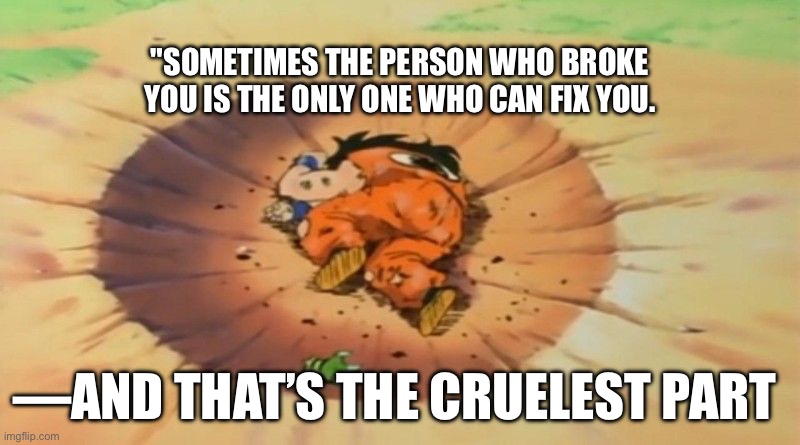 Truth | "SOMETIMES THE PERSON WHO BROKE YOU IS THE ONLY ONE WHO CAN FIX YOU. —AND THAT’S THE CRUELEST PART | image tagged in yamcha dead | made w/ Imgflip meme maker