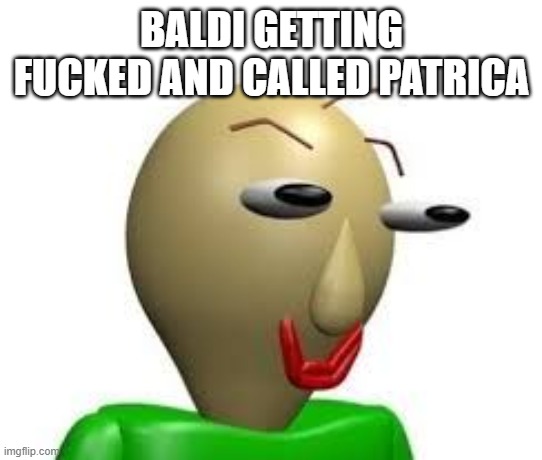 B A L D I | BALDI GETTING FUCKED AND CALLED PATRICA | image tagged in b a l d i | made w/ Imgflip meme maker