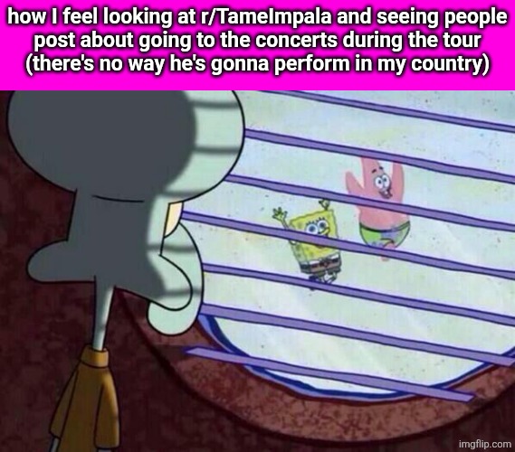 Squidward window | how I feel looking at r/TameImpala and seeing people
post about going to the concerts during the tour
(there's no way he's gonna perform in my country) | image tagged in squidward window | made w/ Imgflip meme maker