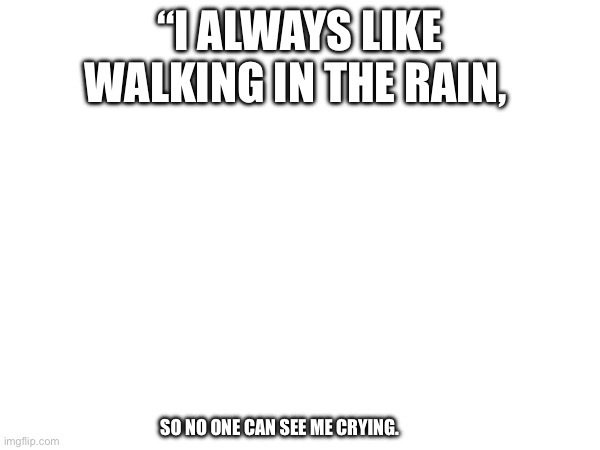 Truth | “I ALWAYS LIKE WALKING IN THE RAIN, SO NO ONE CAN SEE ME CRYING. | image tagged in sad | made w/ Imgflip meme maker