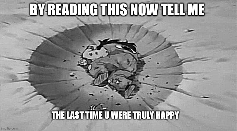 Truth | BY READING THIS NOW TELL ME; THE LAST TIME U WERE TRULY HAPPY | image tagged in yamcha dead | made w/ Imgflip meme maker