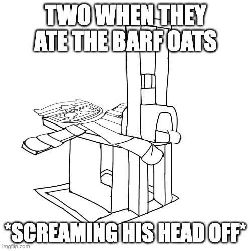 Femur Breaker | TWO WHEN THEY ATE THE BARF OATS; *SCREAMING HIS HEAD OFF* | image tagged in femur breaker | made w/ Imgflip meme maker
