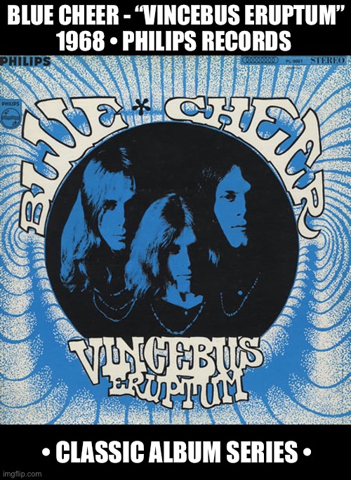 A seminal album in the formative years of heavy metal and hard rock… | BLUE CHEER - “VINCEBUS ERUPTUM”
1968 • PHILIPS RECORDS; • CLASSIC ALBUM SERIES • | image tagged in hard rock,blue cheer,vincebus eruptum,classic album series,heavy blues,proto metal | made w/ Imgflip meme maker