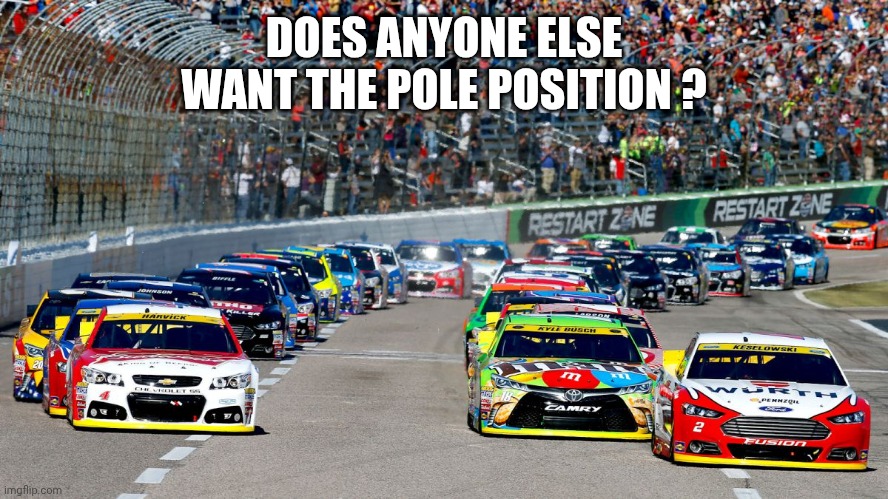 DOES ANYONE ELSE WANT THE POLE POSITION ? | image tagged in nascar | made w/ Imgflip meme maker