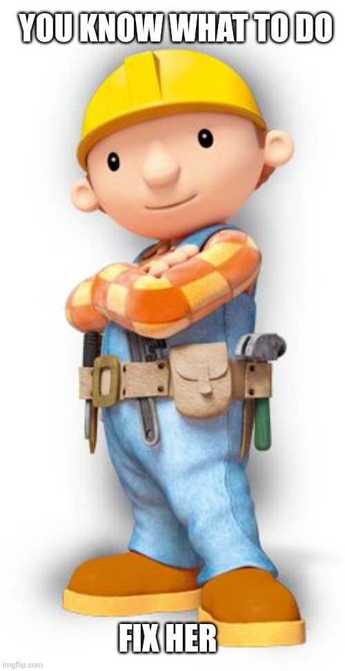 bob fixes her | YOU KNOW WHAT TO DO; FIX HER | image tagged in bob the builder | made w/ Imgflip meme maker