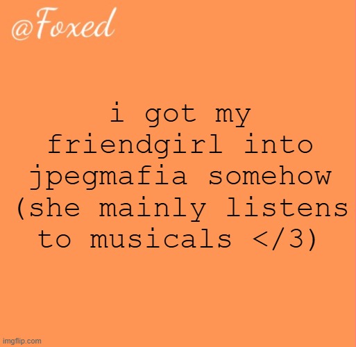 foxed orange temp | i got my friendgirl into jpegmafia somehow (she mainly listens to musicals </3) | image tagged in foxed orange temp | made w/ Imgflip meme maker