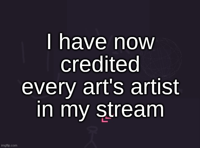 for some of them i couldn't find the artist so i put "artist unknown" | I have now credited every art's artist in my stream | image tagged in vik's image | made w/ Imgflip meme maker