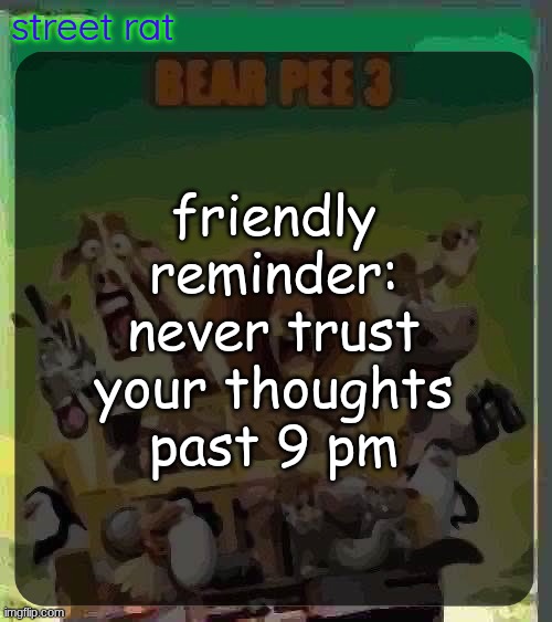 bear pee 3 | friendly reminder:
never trust your thoughts past 9 pm | image tagged in bear pee 3 | made w/ Imgflip meme maker