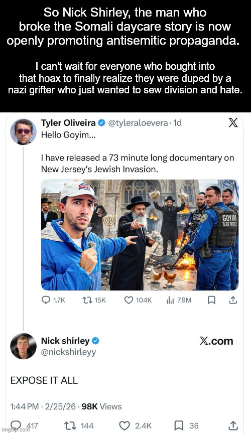 Turns out the real daycare fraud was the friends we made along the way. | So Nick Shirley, the man who broke the Somali daycare story is now openly promoting antisemitic propaganda. I can't wait for everyone who bought into that hoax to finally realize they were duped by a nazi grifter who just wanted to sew division and hate. | image tagged in somalia,hoax,nazi,antisemitism,fraud | made w/ Imgflip meme maker