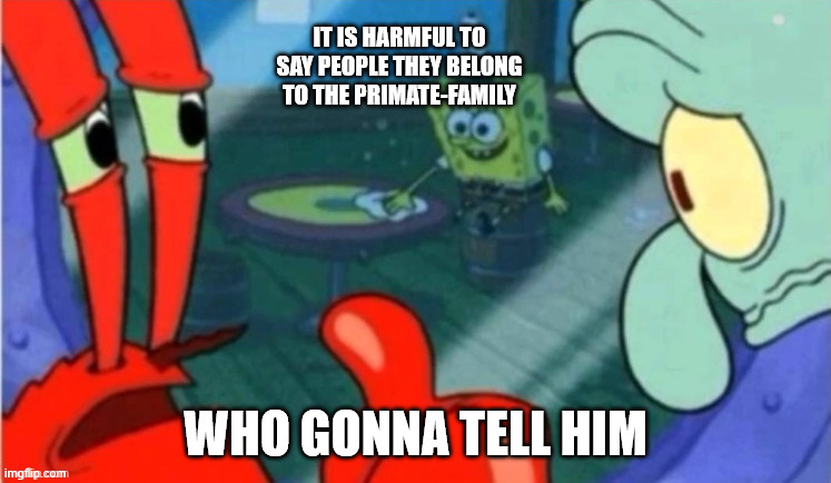 Who gonna tell em | IT IS HARMFUL TO SAY PEOPLE THEY BELONG TO THE PRIMATE-FAMILY WHO GONNA TELL HIM | image tagged in who gonna tell em | made w/ Imgflip meme maker