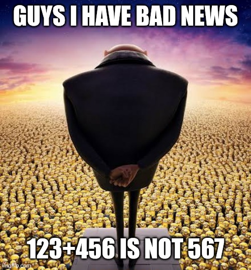 guys i have bad news | GUYS I HAVE BAD NEWS; 123+456 IS NOT 567 | image tagged in guys i have bad news | made w/ Imgflip meme maker