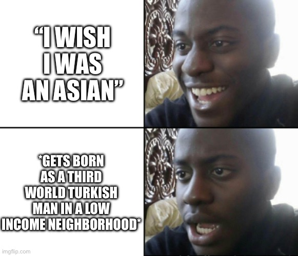 Happy / Shock | “I WISH I WAS AN ASIAN” *GETS BORN AS A THIRD WORLD TURKISH MAN IN A LOW INCOME NEIGHBORHOOD* | image tagged in happy / shock | made w/ Imgflip meme maker