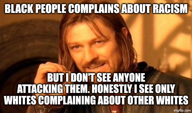 ... | BLACK PEOPLE COMPLAINS ABOUT RACISM; BUT I DON'T SEE ANYONE ATTACKING THEM. HONESTLY I SEE ONLY WHITES COMPLAINING ABOUT OTHER WHITES | image tagged in memes,one does not simply | made w/ Imgflip meme maker
