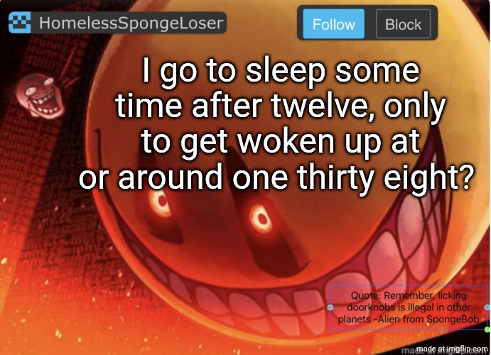 Homelessspongeloser announcement template | I go to sleep some time after twelve, only to get woken up at or around one thirty eight? | image tagged in homelessspongeloser announcement template | made w/ Imgflip meme maker